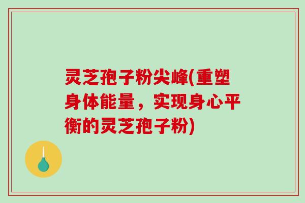 灵芝孢子粉尖峰(重塑身体能量，实现身心平衡的灵芝孢子粉)