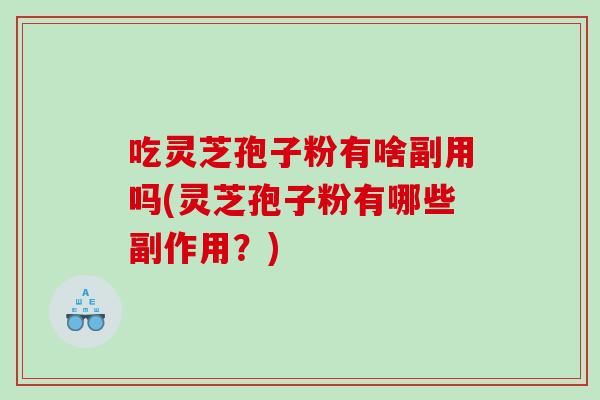 吃灵芝孢子粉有啥副用吗(灵芝孢子粉有哪些副作用？)