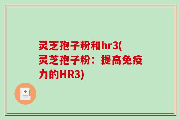 灵芝孢子粉和hr3(灵芝孢子粉：提高免疫力的HR3)