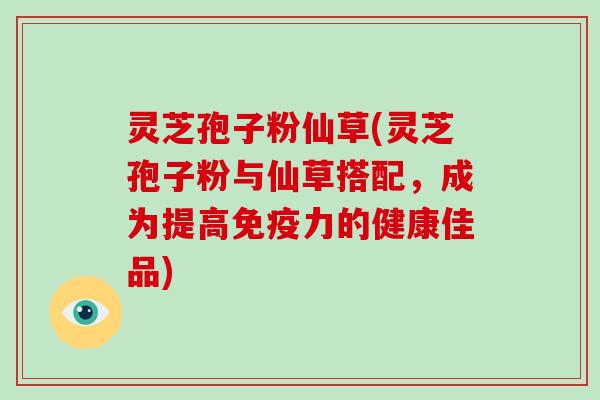 灵芝孢子粉仙草(灵芝孢子粉与仙草搭配，成为提高免疫力的健康佳品)