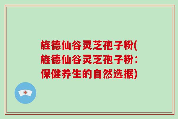 旌德仙谷灵芝孢子粉(旌德仙谷灵芝孢子粉：保健养生的自然选据)