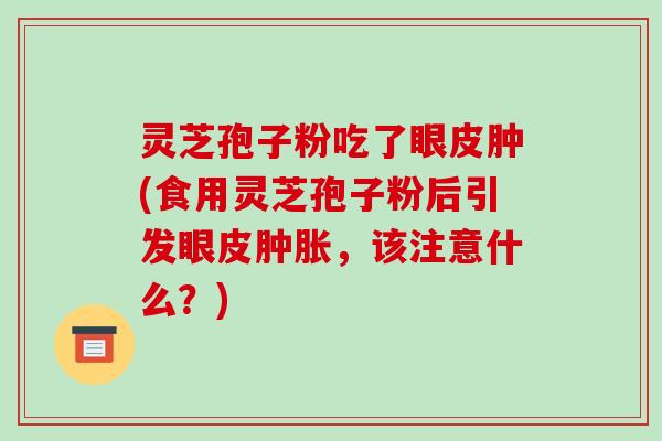 灵芝孢子粉吃了眼皮肿(食用灵芝孢子粉后引发眼皮肿胀，该注意什么？)