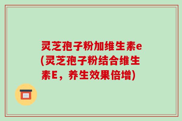 灵芝孢子粉加维生素e(灵芝孢子粉结合维生素E，养生效果倍增)
