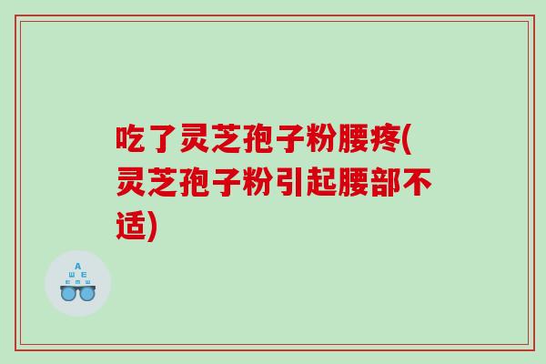 吃了灵芝孢子粉腰疼(灵芝孢子粉引起腰部不适)