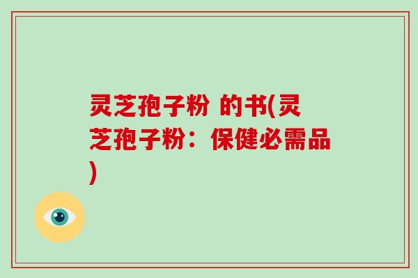 灵芝孢子粉 的书(灵芝孢子粉：保健必需品)