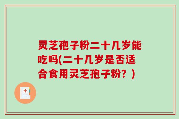 灵芝孢子粉二十几岁能吃吗(二十几岁是否适合食用灵芝孢子粉？)