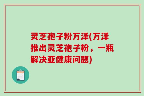 灵芝孢子粉万泽(万泽推出灵芝孢子粉，一瓶解决问题)