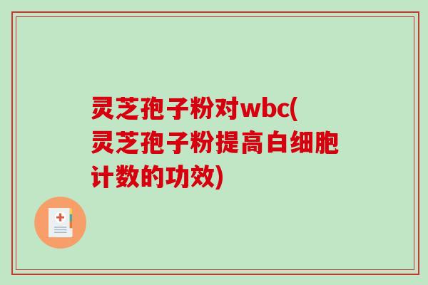 灵芝孢子粉对wbc(灵芝孢子粉提高计数的功效)