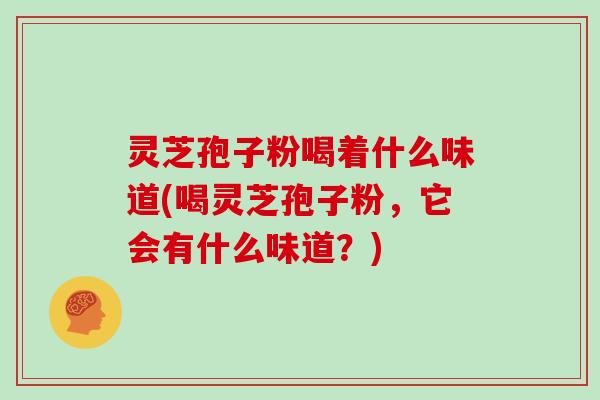 灵芝孢子粉喝着什么味道(喝灵芝孢子粉，它会有什么味道？)