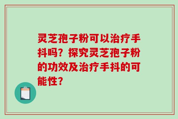 灵芝孢子粉可以手抖吗?探究灵芝孢子粉的功效及手抖的可能性? 灵芝孢子粉可以手抖吗?探究灵芝孢子粉的功效及手抖的可能性?