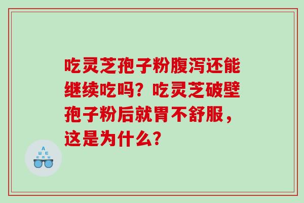 吃灵芝孢子粉还能继续吃吗?吃灵芝破壁孢子粉后就胃不舒服,这是为什么? 吃灵芝孢子粉还能继续吃吗?吃灵芝破壁孢子粉后就胃不舒服,这是为什么?