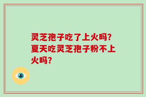 灵芝孢子吃了上火吗?夏天吃灵芝孢子粉不上火吗? 灵芝孢子吃了上火吗?夏天吃灵芝孢子粉不上火吗?
