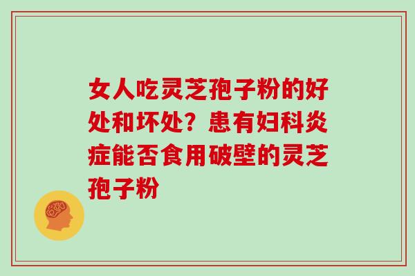 女人吃灵芝孢子粉的好处和坏处？患有能否食用破壁的灵芝孢子粉