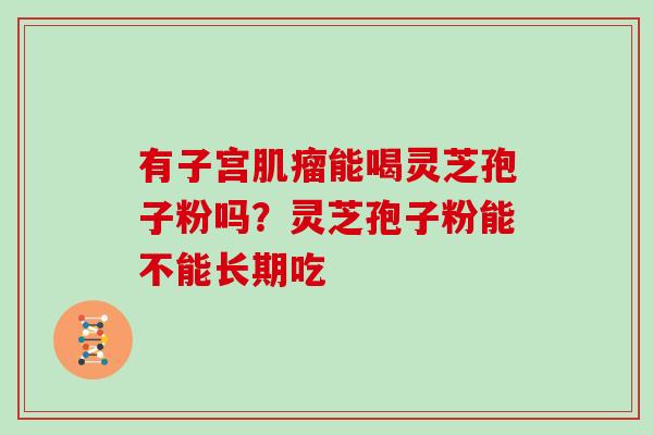 有子宫能喝灵芝孢子粉吗?灵芝孢子粉能不能长期吃 有子宫能喝灵芝孢子粉吗?灵芝孢子粉能不能长期吃