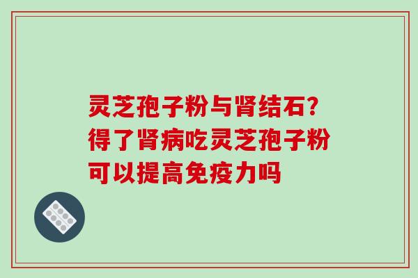 灵芝孢子粉与结石?得了吃灵芝孢子粉可以提高免疫力吗 灵芝孢子粉与结石?得了吃灵芝孢子粉可以提高免疫力吗