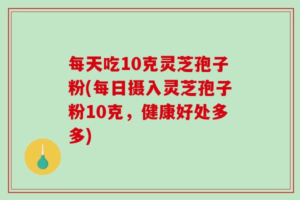 每天吃10克灵芝孢子粉(每日摄入灵芝孢子粉10克,健康好处多多) 每天吃10克灵芝孢子粉(每日摄入灵芝孢子粉10克,健康好处多多)