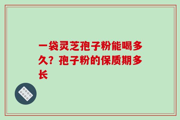 一袋灵芝孢子粉能喝多久?孢子粉的保质期多长 一袋灵芝孢子粉能喝多久?孢子粉的保质期多长