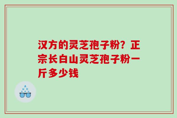 汉方的灵芝孢子粉?正宗长白山灵芝孢子粉一斤多少钱 汉方的灵芝孢子粉?正宗长白山灵芝孢子粉一斤多少钱