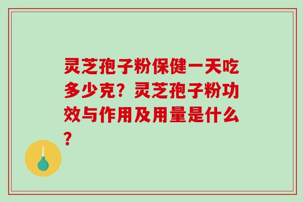 灵芝孢子粉保健一天吃多少克?灵芝孢子粉功效与作用及用量是什么? 灵芝孢子粉保健一天吃多少克?灵芝孢子粉功效与作用及用量是什么?