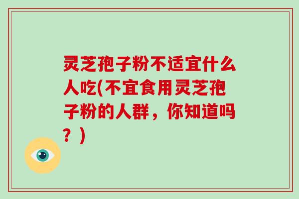 灵芝孢子粉不适宜什么人吃(不宜食用灵芝孢子粉的人群，你知道吗？)