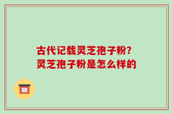 古代记载灵芝孢子粉？灵芝孢子粉是怎么样的
