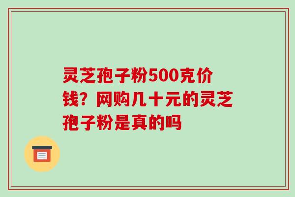 灵芝孢子粉500克价钱？网购几十元的灵芝孢子粉是真的吗