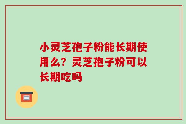 小灵芝孢子粉能长期使用么？灵芝孢子粉可以长期吃吗
