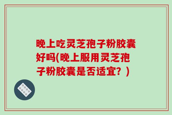 晚上吃灵芝孢子粉胶囊好吗(晚上服用灵芝孢子粉胶囊是否适宜？)