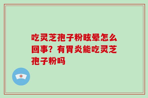 吃灵芝孢子粉眩晕怎么回事?有能吃灵芝孢子粉吗 吃灵芝孢子粉眩晕怎么回事?有能吃灵芝孢子粉吗