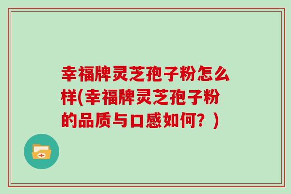 幸福牌灵芝孢子粉怎么样(幸福牌灵芝孢子粉的品质与口感如何?) 幸福牌灵芝孢子粉怎么样(幸福牌灵芝孢子粉的品质与口感如何?)