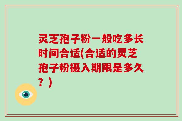 灵芝孢子粉一般吃多长时间合适(合适的灵芝孢子粉摄入期限是多久?) 灵芝孢子粉一般吃多长时间合适(合适的灵芝孢子粉摄入期限是多久?)