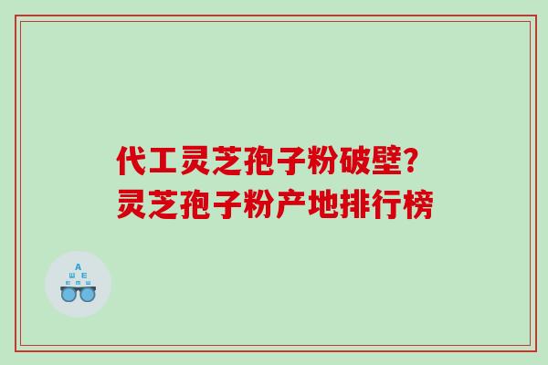 代工灵芝孢子粉破壁?灵芝孢子粉产地排行榜 代工灵芝孢子粉破壁?灵芝孢子粉产地排行榜