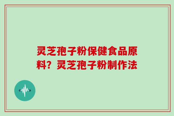 灵芝孢子粉保健食品原料?灵芝孢子粉制作法 灵芝孢子粉保健食品原料?灵芝孢子粉制作法