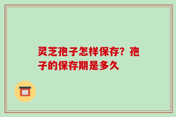 灵芝孢子怎样保存?孢子的保存期是多久 灵芝孢子怎样保存?孢子的保存期是多久