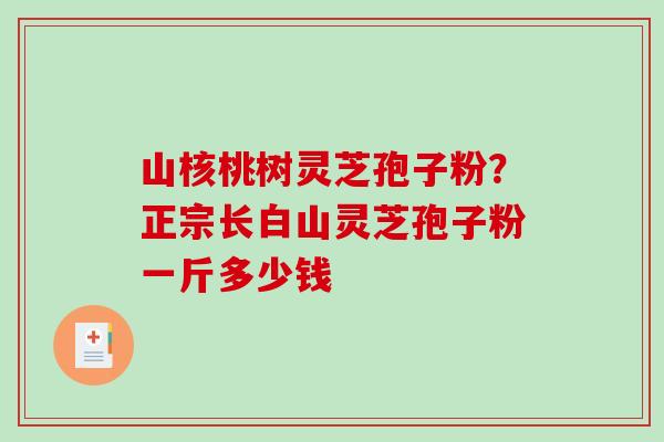山核桃树灵芝孢子粉?正宗长白山灵芝孢子粉一斤多少钱 山核桃树灵芝孢子粉?正宗长白山灵芝孢子粉一斤多少钱