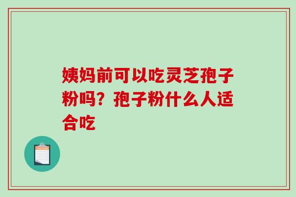 姨妈前可以吃灵芝孢子粉吗？孢子粉什么人适合吃