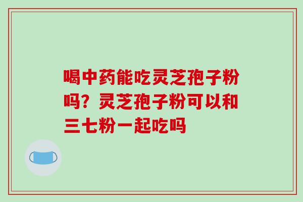喝能吃灵芝孢子粉吗?灵芝孢子粉可以和三七粉一起吃吗 喝能吃灵芝孢子粉吗?灵芝孢子粉可以和三七粉一起吃吗