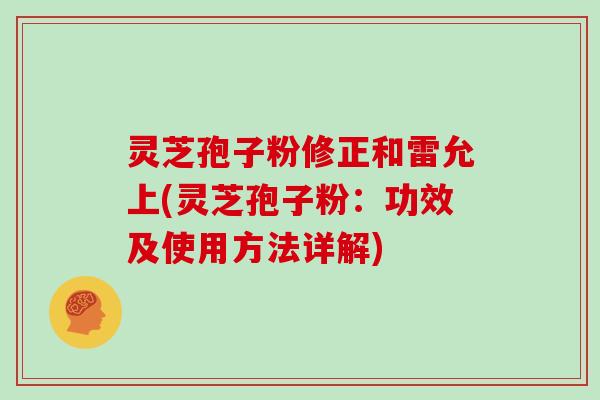 灵芝孢子粉修正和雷允上(灵芝孢子粉：功效及使用方法详解)