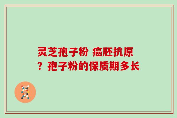 灵芝孢子粉 胚抗原?孢子粉的保质期多长 灵芝孢子粉 胚抗原?孢子粉的保质期多长