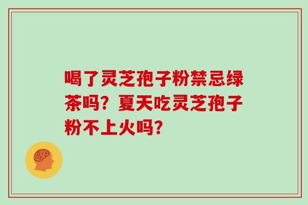 喝了灵芝孢子粉禁忌绿茶吗?夏天吃灵芝孢子粉不上火吗? 喝了灵芝孢子粉禁忌绿茶吗?夏天吃灵芝孢子粉不上火吗?