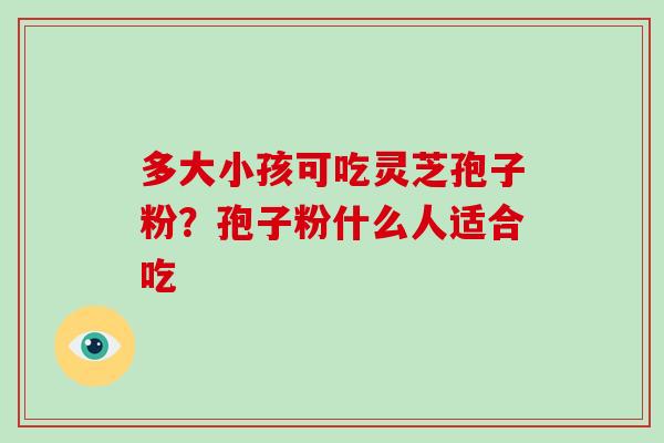 多大小孩可吃灵芝孢子粉？孢子粉什么人适合吃