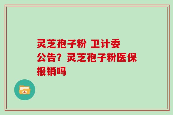 灵芝孢子粉 卫计委 公告？灵芝孢子粉医保报销吗
