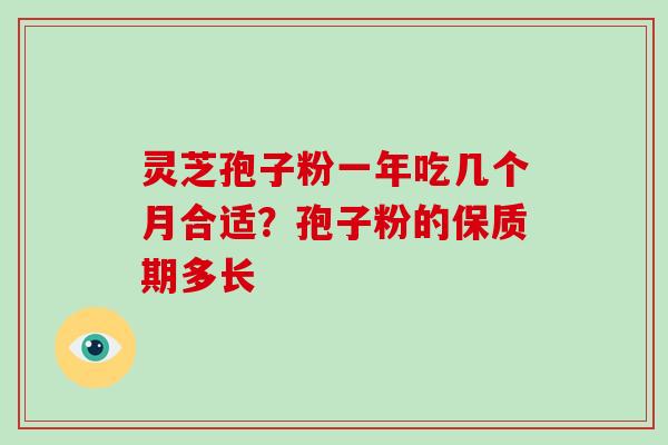 灵芝孢子粉一年吃几个月合适?孢子粉的保质期多长 灵芝孢子粉一年吃几个月合适?孢子粉的保质期多长