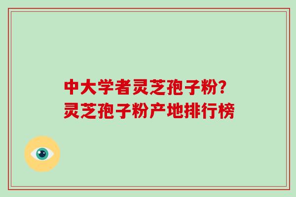 中大学者灵芝孢子粉？灵芝孢子粉产地排行榜