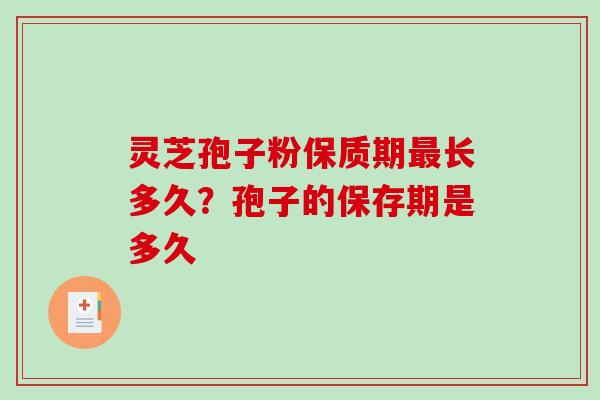 灵芝孢子粉保质期长多久?孢子的保存期是多久 灵芝孢子粉保质期长多久?孢子的保存期是多久
