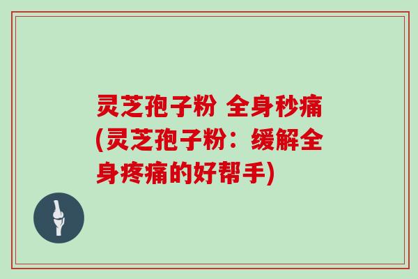 灵芝孢子粉 全身秒痛(灵芝孢子粉:缓解全身的好帮手) 灵芝孢子粉 全身秒痛(灵芝孢子粉:缓解全身的好帮手)