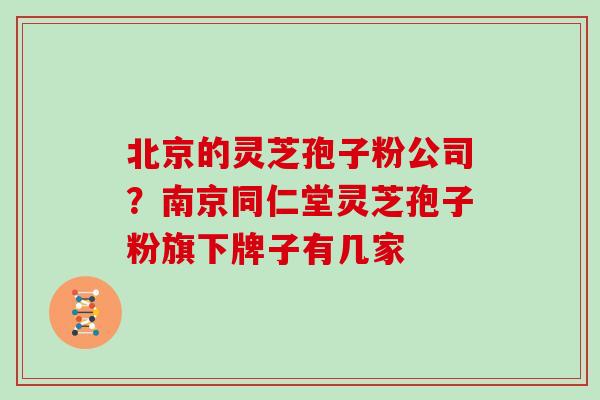 北京的灵芝孢子粉公司？南京同仁堂灵芝孢子粉旗下牌子有几家
