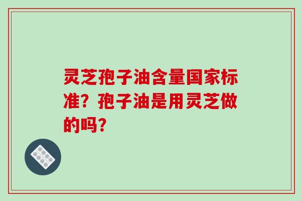 灵芝孢子油含量国家标准?孢子油是用灵芝做的吗? 灵芝孢子油含量国家标准?孢子油是用灵芝做的吗?