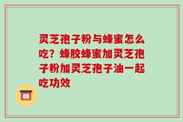 灵芝孢子粉与蜂蜜怎么吃?蜂胶蜂蜜加灵芝孢子粉加灵芝孢子油一起吃功效 灵芝孢子粉与蜂蜜怎么吃?蜂胶蜂蜜加灵芝孢子粉加灵芝孢子油一起吃功效