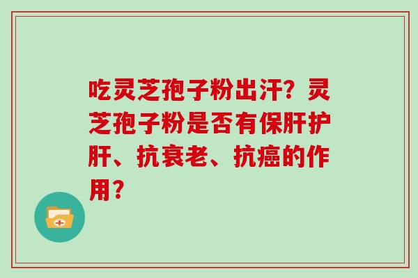 吃灵芝孢子粉出汗？灵芝孢子粉是否有、抗、抗的作用？
